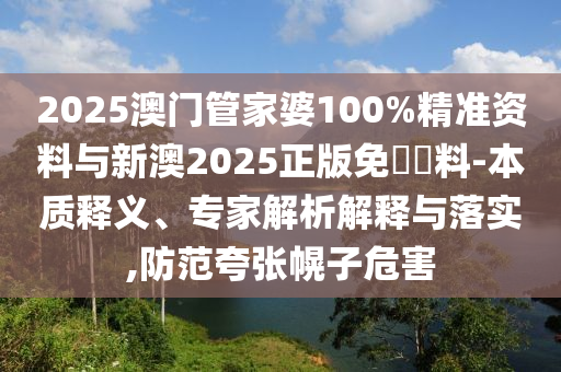 2025澳门管家婆100%精准资料与新澳2025正版免費資料-本质释义、专家解析解释与落实,防范夸张幌子危害