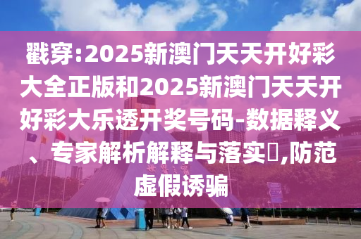 戳穿:2025新澳门天天开好彩大全正版和2025新澳门天天开好彩大乐透开奖号码-数据释义、专家解析解释与落实?,防范虚假诱骗