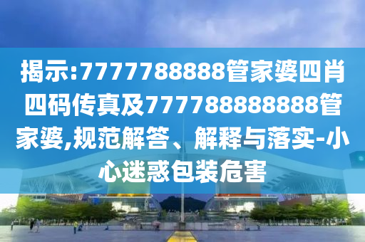 揭示:7777788888管家婆四肖四码传真及777788888888管家婆,规范解答、解释与落实-小心迷惑包装危害