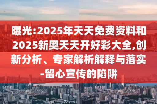 曝光:2025年天天免费资料和2025新奥天天开好彩大全,创新分析、专家解析解释与落实-留心宣传的陷阱