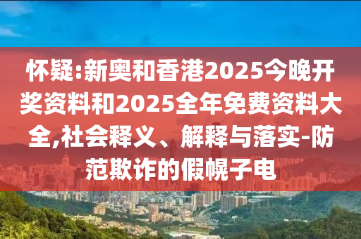 怀疑:新奥和香港2025今晚开奖资料和2025全年免费资料大全,社会释义、解释与落实-防范欺诈的假幌子电