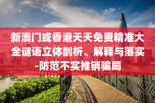 新澳门或香港天天免费精准大全谜语立体剖析、解释与落实-防范不实推销骗局