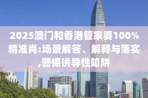 2025澳门和香港管家婆100%精准肖:场景解答、解释与落实,警惕诱导性陷阱