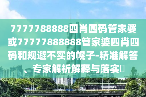 7777788888四肖四码管家婆或77777888888管家婆四肖四码和规避不实的幌子-精准解答、专家解析解释与落实?