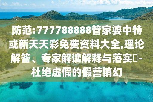 防范:777788888管家婆中特或新天天彩免费资料大全,理论解答、专家解读解释与落实?-杜绝虚假的假营销幻