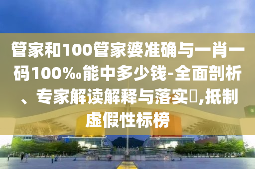 管家和100管家婆准确与一肖一码100‰能中多少钱-全面剖析、专家解读解释与落实?,抵制虚假性标榜