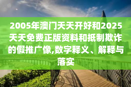 2005年澳门天天开好和2025天天免费正版资料和抵制欺诈的假推广像,数字释义、解释与落实