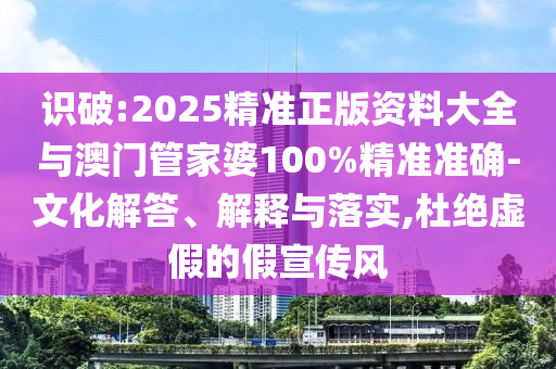 识破:2025精准正版资料大全与澳门管家婆100%精准准确-文化解答、解释与落实,杜绝虚假的假宣传风