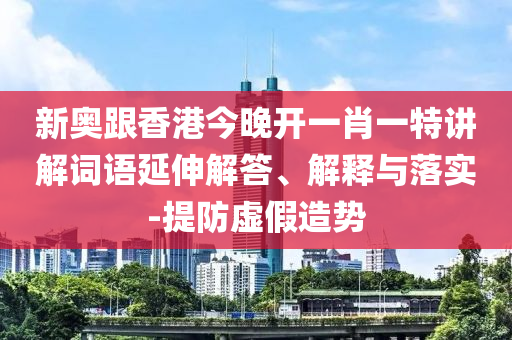 新奥跟香港今晚开一肖一特讲解词语延伸解答、解释与落实-提防虚假造势