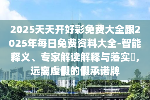 2025天天开好彩免费大全跟2025年每日免费资料大全-智能释义、专家解读解释与落实?,远离虚假的假承诺牌