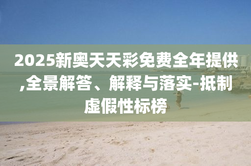 2025新奥天天彩免费全年提供,全景解答、解释与落实-抵制虚假性标榜