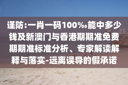 谨防:一肖一码100‰能中多少钱及新澳门与香港期期准免费期期准标准分析、专家解读解释与落实-远离误导的假承诺