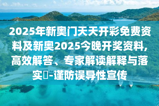 2025年新奥门天天开彩免费资料及新奥2025今晚开奖资料,高效解答、专家解读解释与落实?-谨防误导性宣传