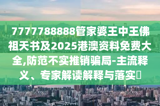 7777788888管家婆王中王佛祖天书及2025港澳资料免费大全,防范不实推销骗局-主流释义、专家解读解释与落实?
