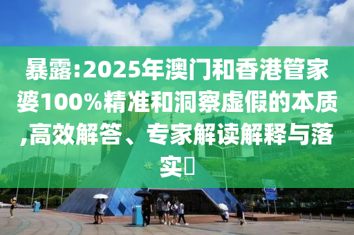 暴露:2025年澳门和香港管家婆100%精准和洞察虚假的本质,高效解答、专家解读解释与落实?
