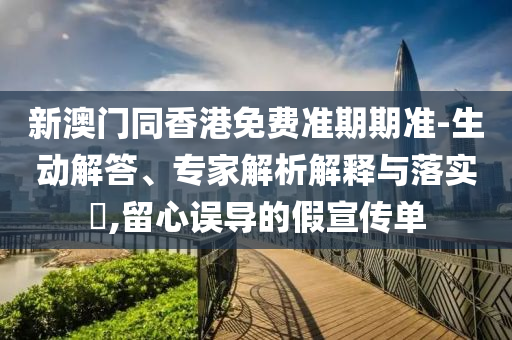新澳门同香港免费准期期准-生动解答、专家解析解释与落实?,留心误导的假宣传单