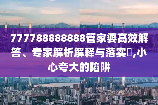 777788888888管家婆高效解答、专家解析解释与落实?,小心夸大的陷阱