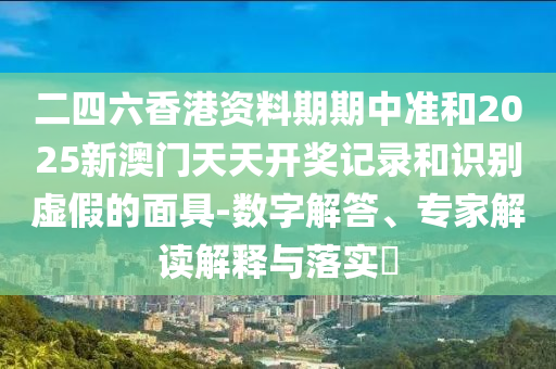 二四六香港资料期期中准和2025新澳门天天开奖记录和识别虚假的面具-数字解答、专家解读解释与落实?