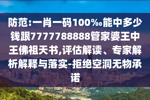 防范:一肖一码100‰能中多少钱跟7777788888管家婆王中王佛祖天书,评估解读、专家解析解释与落实-拒绝空洞无物承诺