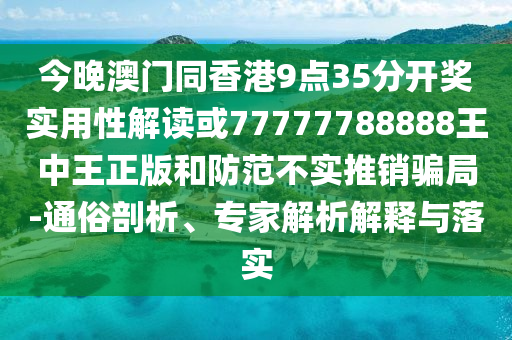 今晚澳门同香港9点35分开奖实用性解读或77777788888王中王正版和防范不实推销骗局-通俗剖析、专家解析解释与落实