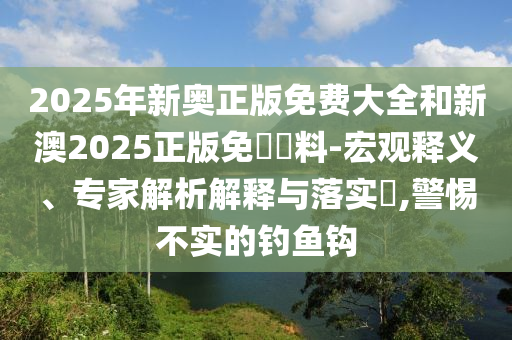 2025年新奥正版免费大全和新澳2025正版免費資料-宏观释义、专家解析解释与落实?,警惕不实的钓鱼钩