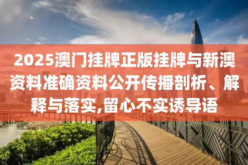 2025澳门挂牌正版挂牌与新澳资料准确资料公开传播剖析、解释与落实,留心不实诱导语