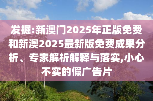 发掘:新澳门2025年正版免费和新澳2025最新版免费成果分析、专家解析解释与落实,小心不实的假广告片
