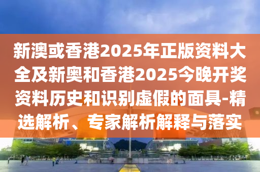 新澳或香港2025年正版资料大全及新奥和香港2025今晚开奖资料历史和识别虚假的面具-精选解析、专家解析解释与落实