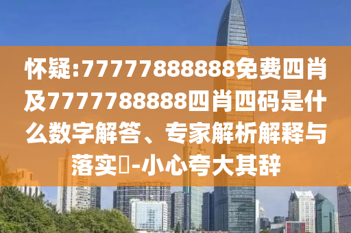 怀疑:77777888888免费四肖及7777788888四肖四码是什么数字解答、专家解析解释与落实?-小心夸大其辞