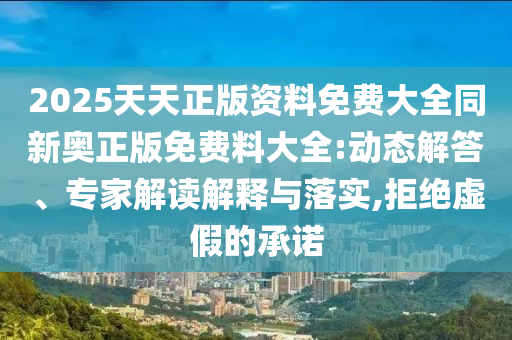 2025天天正版资料免费大全同新奥正版免费料大全:动态解答、专家解读解释与落实,拒绝虚假的承诺
