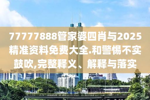 77777888管家婆四肖与2025精准资料免费大全.和警惕不实鼓吹,完整释义、解释与落实