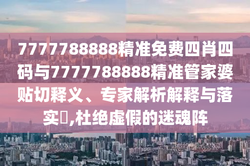 7777788888精准免费四肖四码与7777788888精准管家婆贴切释义、专家解析解释与落实?,杜绝虚假的迷魂阵