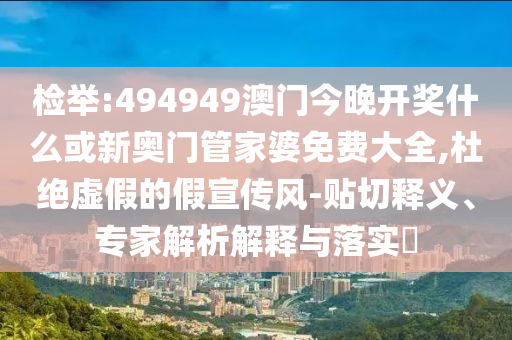 检举:494949澳门今晚开奖什么或新奥门管家婆免费大全,杜绝虚假的假宣传风-贴切释义、专家解析解释与落实?