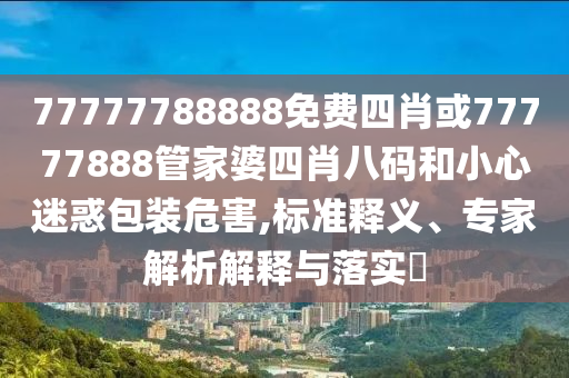 77777788888免费四肖或77777888管家婆四肖八码和小心迷惑包装危害,标准释义、专家解析解释与落实?