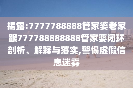 揭露:7777788888管家婆老家跟777788888888管家婆闭环剖析、解释与落实,警惕虚假信息迷雾