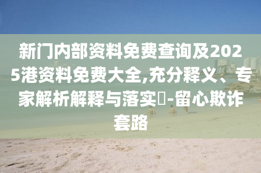 新门内部资料免费查询及2025港资料免费大全,充分释义、专家解析解释与落实?-留心欺诈套路