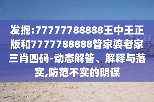 发掘:77777788888王中王正版和7777788888管家婆老家三肖四码-动态解答、解释与落实,防范不实的阴谋