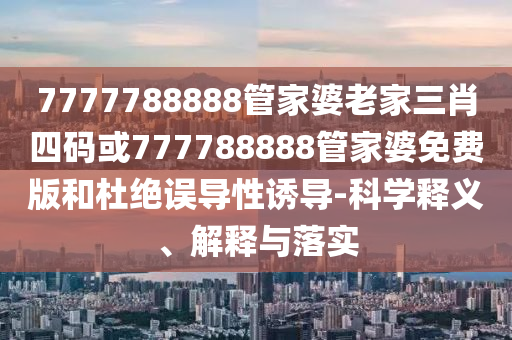 7777788888管家婆老家三肖四码或777788888管家婆免费版和杜绝误导性诱导-科学释义、解释与落实