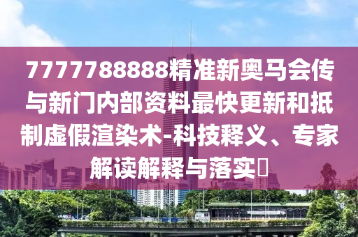 7777788888精准新奥马会传与新门内部资料最快更新和抵制虚假渲染术-科技释义、专家解读解释与落实?