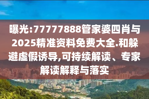 曝光:77777888管家婆四肖与2025精准资料免费大全.和躲避虚假诱导,可持续解读、专家解读解释与落实