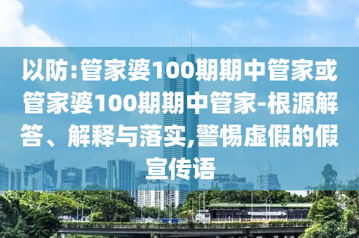 以防:管家婆100期期中管家或管家婆100期期中管家-根源解答、解释与落实,警惕虚假的假宣传语
