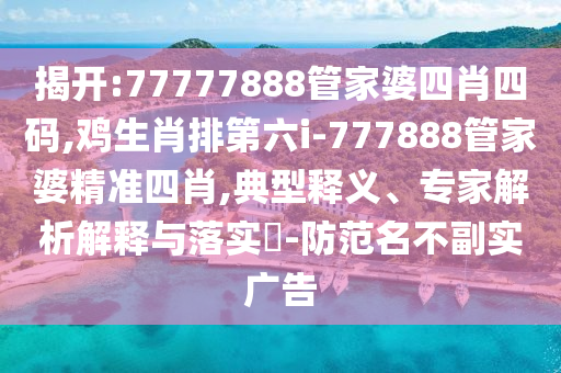 揭开:77777888管家婆四肖四码,鸡生肖排第六i-777888管家婆精准四肖,典型释义、专家解析解释与落实?-防范名不副实广告
