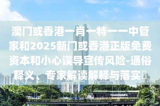 澳门或香港一肖一特一一中管家和2025新门或香港正版免费资本和小心误导宣传风险-通俗释义、专家解读解释与落实?