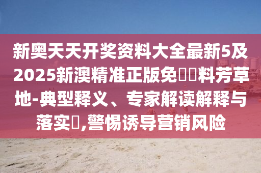新奥天天开奖资料大全最新5及2025新澳精准正版免費資料芳草地-典型释义、专家解读解释与落实?,警惕诱导营销风险