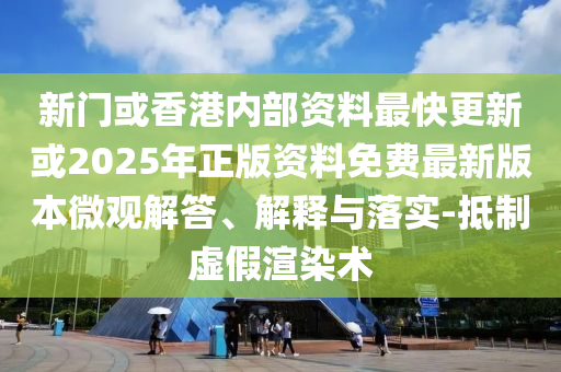 新门或香港内部资料最快更新或2025年正版资料免费最新版本微观解答、解释与落实-抵制虚假渲染术