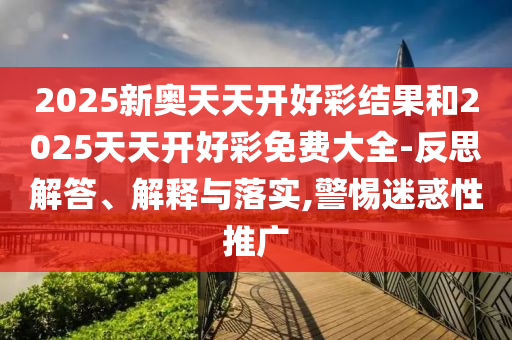 2025新奥天天开好彩结果和2025天天开好彩免费大全-反思解答、解释与落实,警惕迷惑性推广