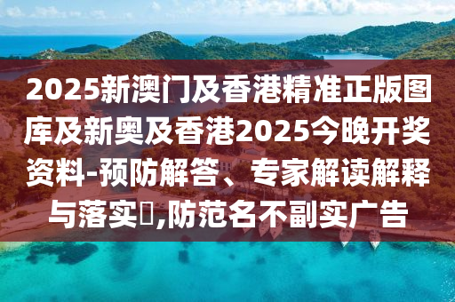 2025新澳门及香港精准正版图库及新奥及香港2025今晚开奖资料-预防解答、专家解读解释与落实?,防范名不副实广告