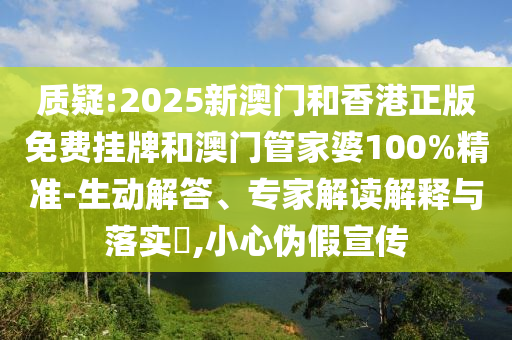 质疑:2025新澳门和香港正版免费挂牌和澳门管家婆100%精准-生动解答、专家解读解释与落实?,小心伪假宣传