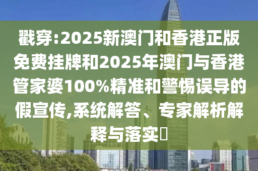戳穿:2025新澳门和香港正版免费挂牌和2025年澳门与香港管家婆100%精准和警惕误导的假宣传,系统解答、专家解析解释与落实?