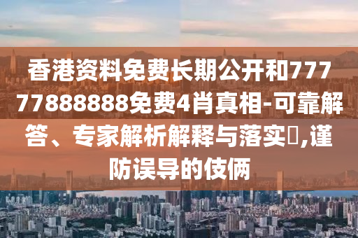 香港资料免费长期公开和77777888888免费4肖真相-可靠解答、专家解析解释与落实?,谨防误导的伎俩